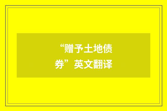 “赠予土地债券”英文翻译
