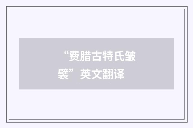 “费腊古特氏皱襞”英文翻译