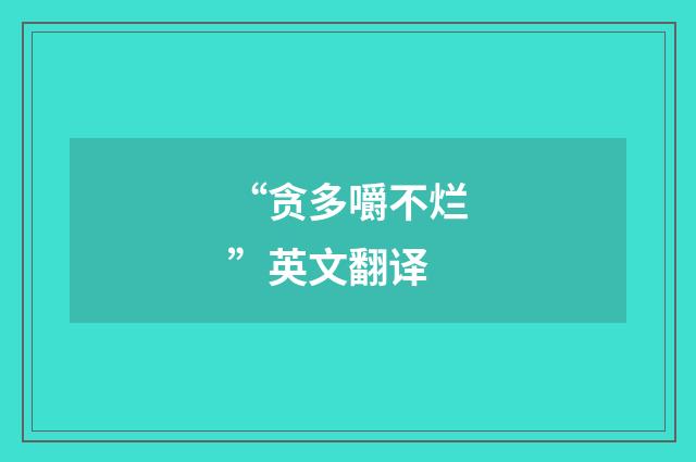“贪多嚼不烂”英文翻译
