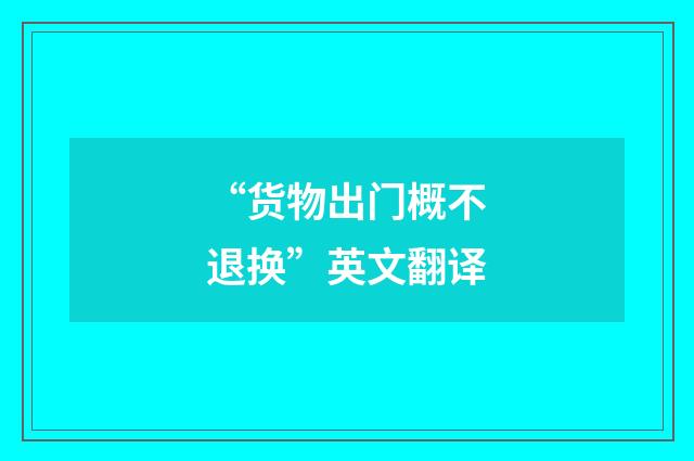 “货物出门概不退换”英文翻译