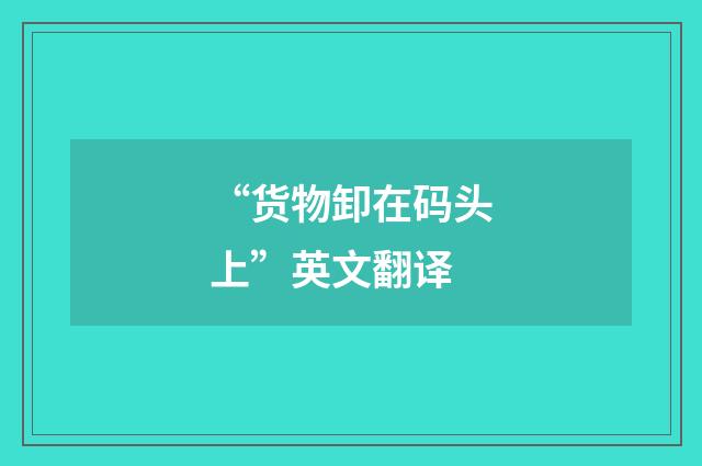 “货物卸在码头上”英文翻译