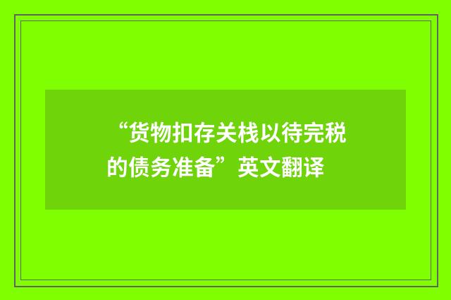 “货物扣存关栈以待完税的债务准备”英文翻译