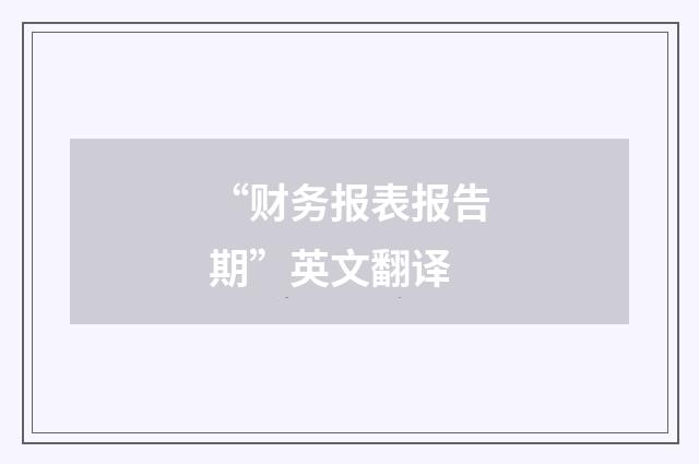 “财务报表报告期”英文翻译