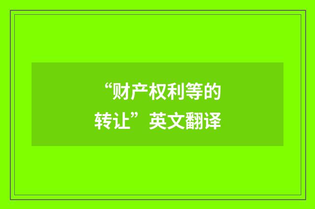 “财产权利等的转让”英文翻译