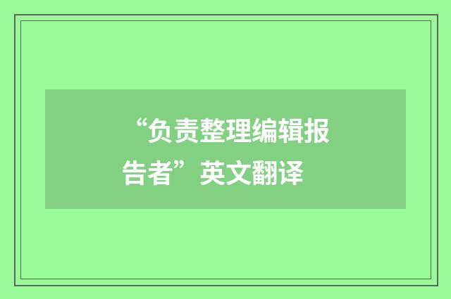 “负责整理编辑报告者”英文翻译
