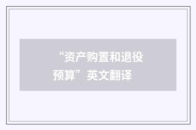 “资产购置和退役预算”英文翻译