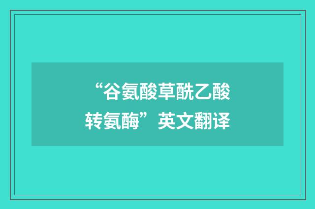 “谷氨酸草酰乙酸转氨酶”英文翻译