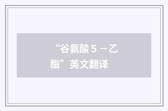 “谷氨酸５－乙酯”英文翻译