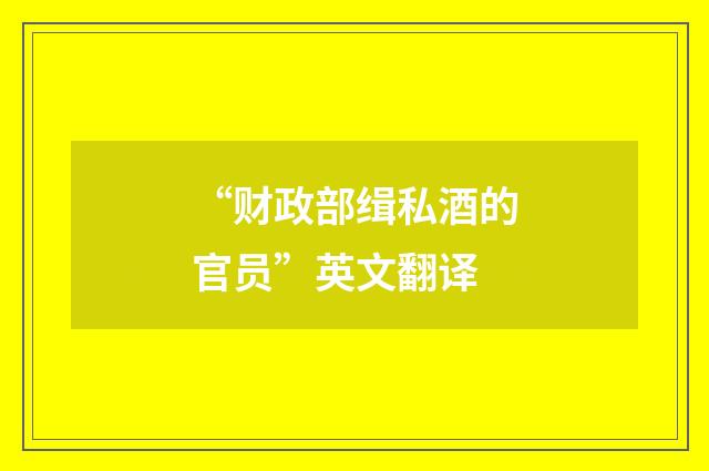 “财政部缉私酒的官员”英文翻译