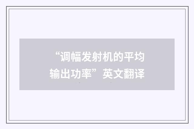“调幅发射机的平均输出功率”英文翻译