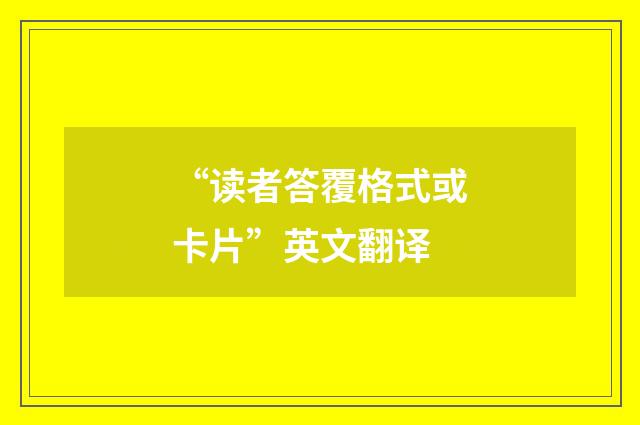 “读者答覆格式或卡片”英文翻译