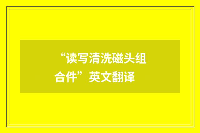 “读写清洗磁头组合件”英文翻译