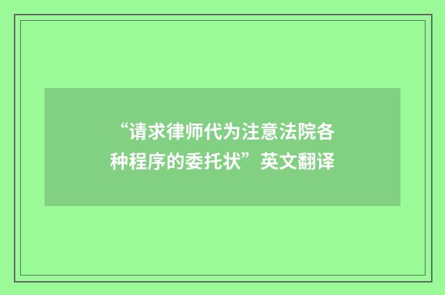 “请求律师代为注意法院各种程序的委托状”英文翻译