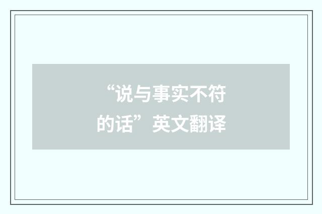 “说与事实不符的话”英文翻译