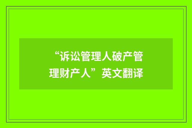 “诉讼管理人破产管理财产人”英文翻译