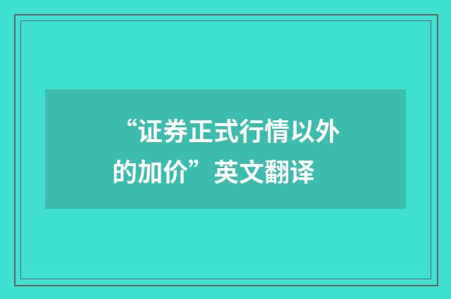 “证券正式行情以外的加价”英文翻译