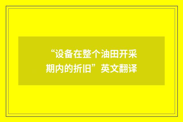 “设备在整个油田开采期内的折旧”英文翻译