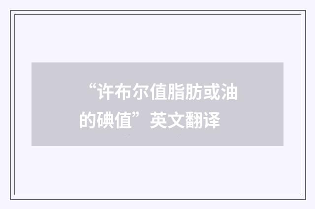 “许布尔值脂肪或油的碘值”英文翻译
