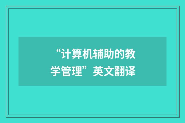 “计算机辅助的教学管理”英文翻译