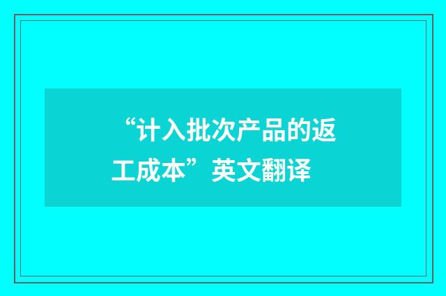 “计入批次产品的返工成本”英文翻译