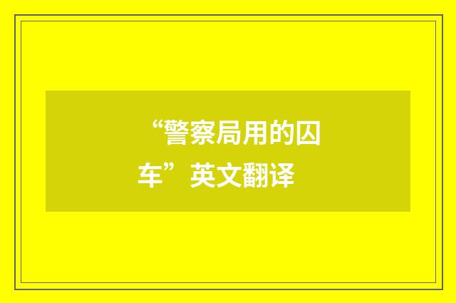 “警察局用的囚车”英文翻译