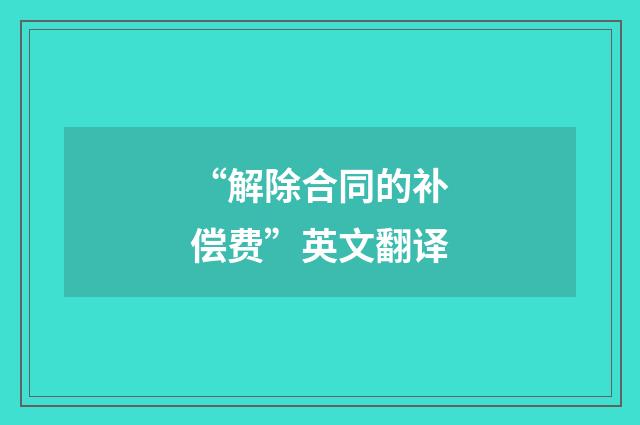 “解除合同的补偿费”英文翻译