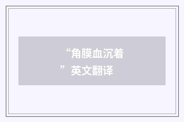 “角膜血沉着”英文翻译
