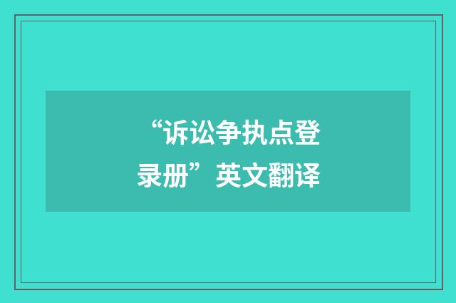 “诉讼争执点登录册”英文翻译