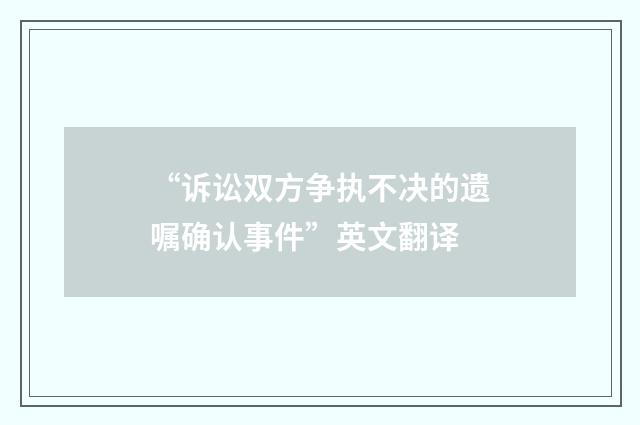 “诉讼双方争执不决的遗嘱确认事件”英文翻译