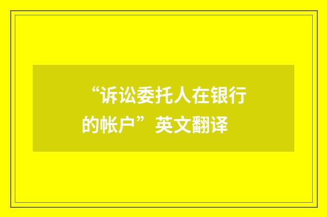 “诉讼委托人在银行的帐户”英文翻译
