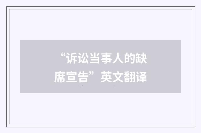 “诉讼当事人的缺席宣告”英文翻译