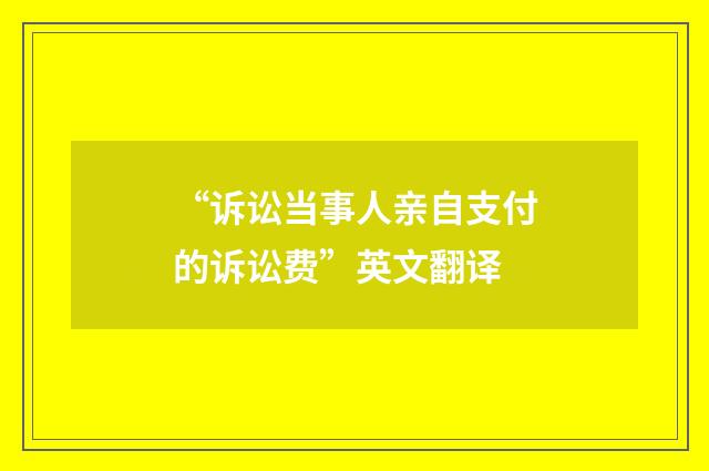 “诉讼当事人亲自支付的诉讼费”英文翻译