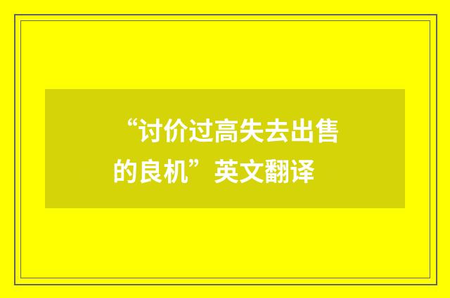 “讨价过高失去出售的良机”英文翻译