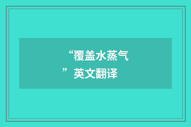 “覆盖水蒸气”英文翻译