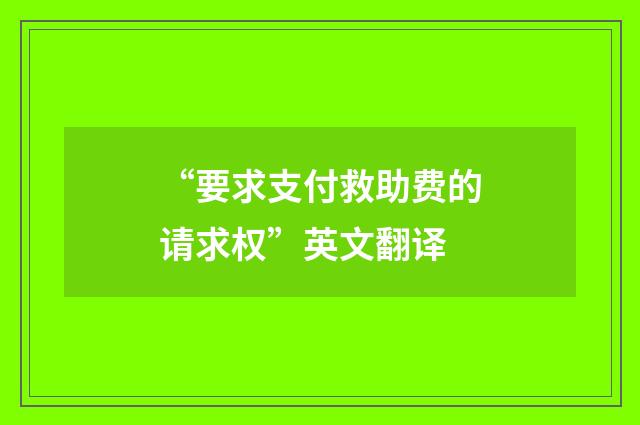 “要求支付救助费的请求权”英文翻译