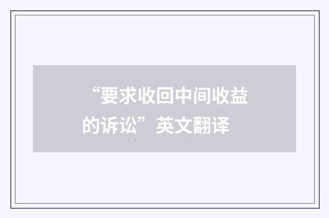 “要求收回中间收益的诉讼”英文翻译