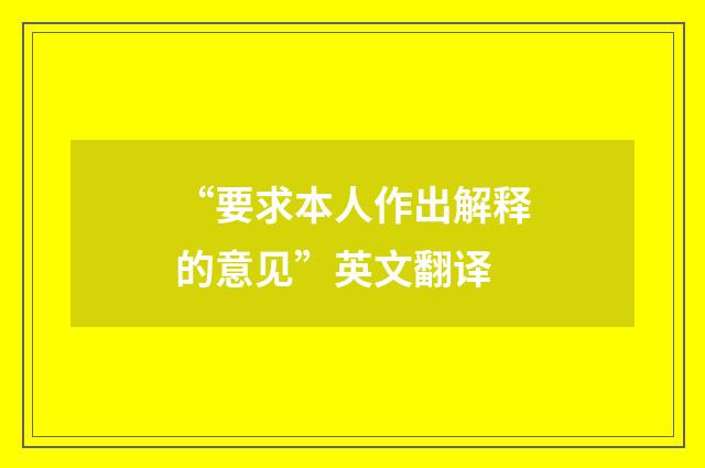 “要求本人作出解释的意见”英文翻译