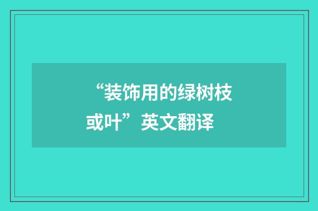 “装饰用的绿树枝或叶”英文翻译