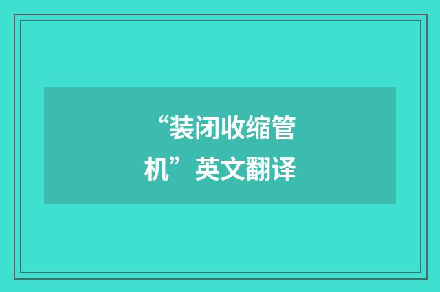 “装闭收缩管机”英文翻译