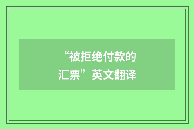“被拒绝付款的汇票”英文翻译