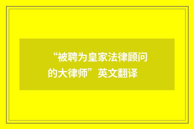 “被聘为皇家法律顾问的大律师”英文翻译