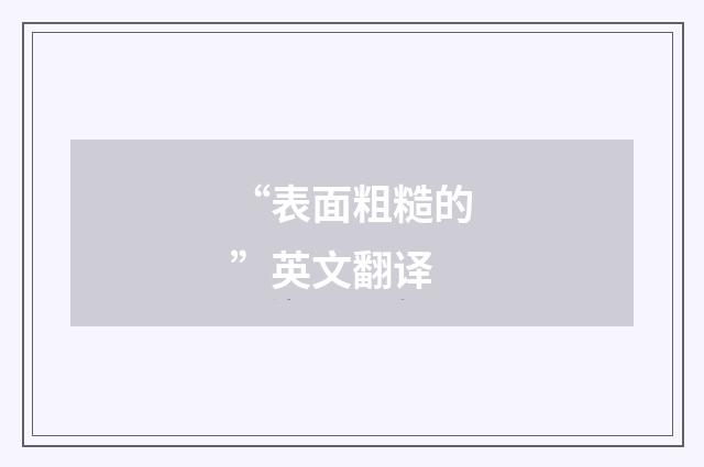 “表面粗糙的”英文翻译