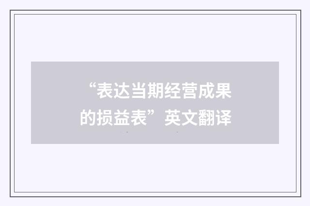 “表达当期经营成果的损益表”英文翻译