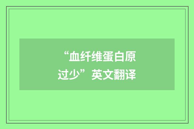 “血纤维蛋白原过少”英文翻译