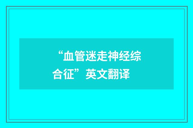 “血管迷走神经综合征”英文翻译