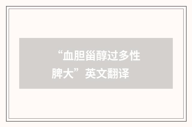 “血胆甾醇过多性脾大”英文翻译