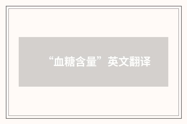 “血糖含量”英文翻译