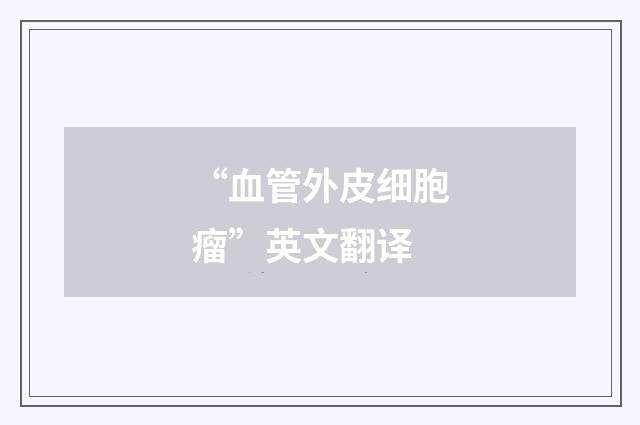 “血管外皮细胞瘤”英文翻译