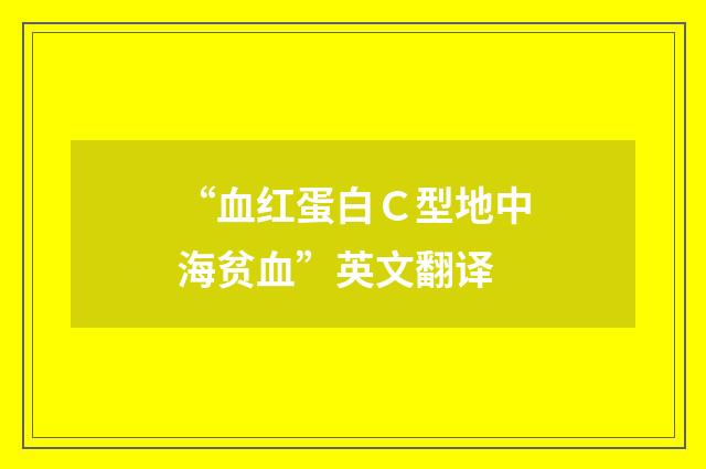 “血红蛋白Ｃ型地中海贫血”英文翻译