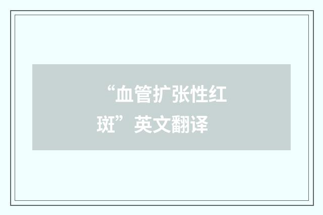 “血管扩张性红斑”英文翻译